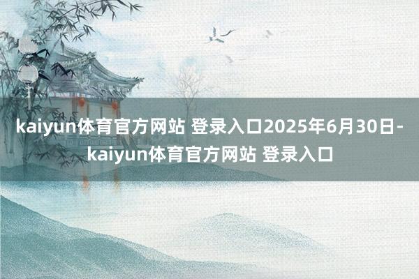 kaiyun体育官方网站 登录入口2025年6月30日-kaiyun体育官方网站 登录入口