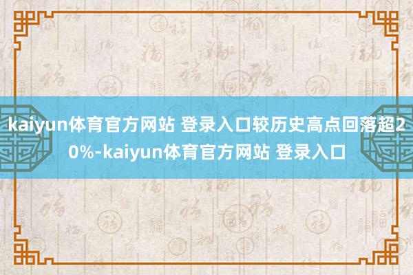 kaiyun体育官方网站 登录入口较历史高点回落超20%-kaiyun体育官方网站 登录入口