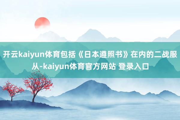 开云kaiyun体育包括《日本遵照书》在内的二战服从-kaiyun体育官方网站 登录入口