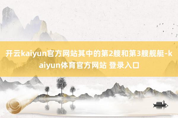 开云kaiyun官方网站其中的第2艘和第3艘舰艇-kaiyun体育官方网站 登录入口