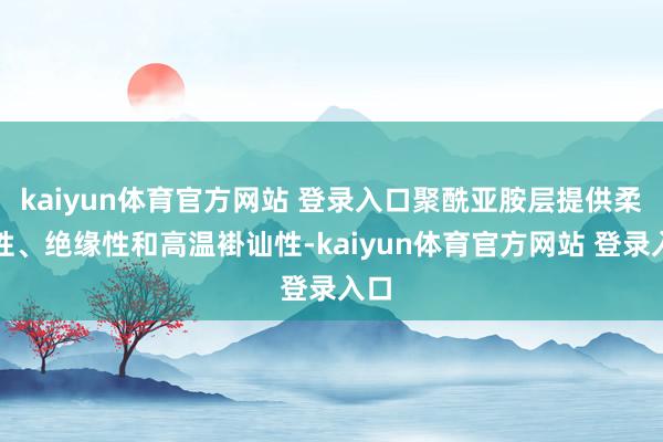 kaiyun体育官方网站 登录入口聚酰亚胺层提供柔韧性、绝缘性和高温褂讪性-kaiyun体育官方网站 登录入口