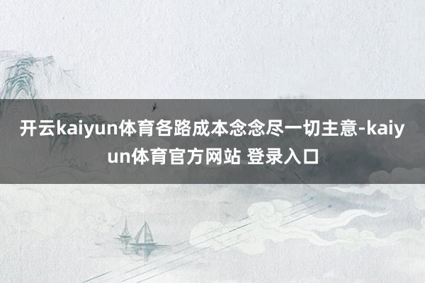 开云kaiyun体育各路成本念念尽一切主意-kaiyun体育官方网站 登录入口