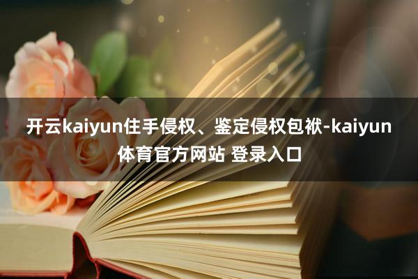 开云kaiyun住手侵权、鉴定侵权包袱-kaiyun体育官方网站 登录入口