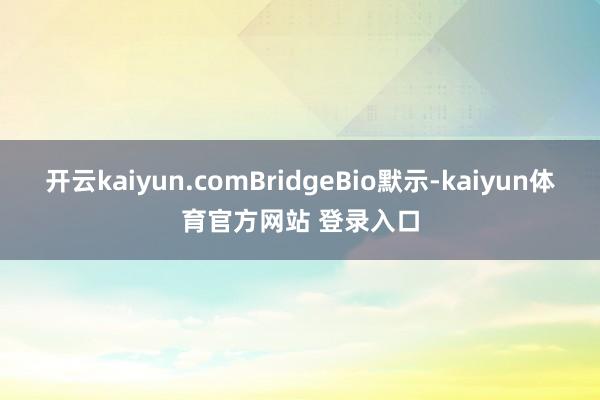 开云kaiyun.comBridgeBio默示-kaiyun体育官方网站 登录入口