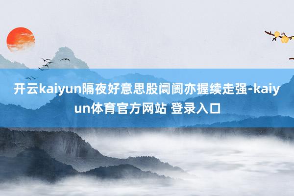 开云kaiyun隔夜好意思股阛阓亦握续走强-kaiyun体育官方网站 登录入口