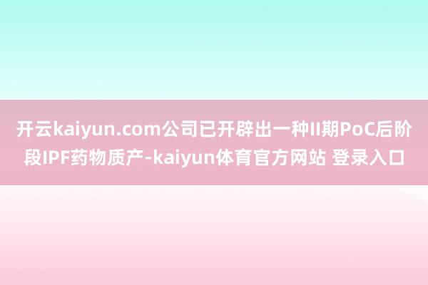 开云kaiyun.com公司已开辟出一种II期PoC后阶段IPF药物质产-kaiyun体育官方网站 登录入口