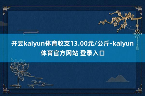 开云kaiyun体育收支13.00元/公斤-kaiyun体育官方网站 登录入口