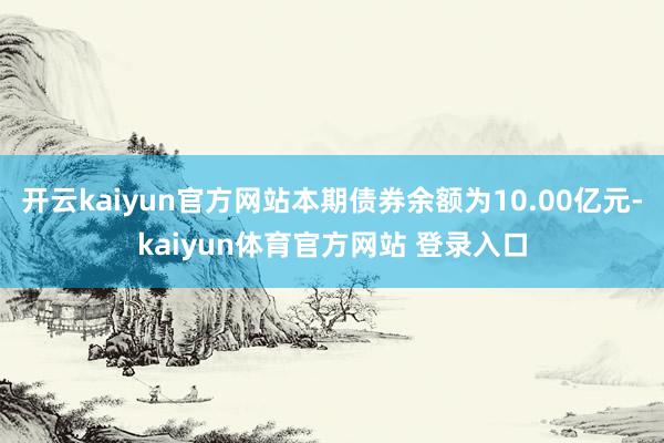 开云kaiyun官方网站本期债券余额为10.00亿元-kaiyun体育官方网站 登录入口