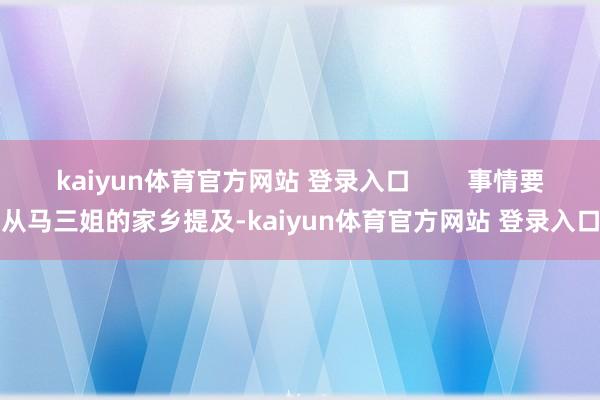 kaiyun体育官方网站 登录入口 事情要从马三姐的家乡提及-kaiyun体育官方网站 登录入口