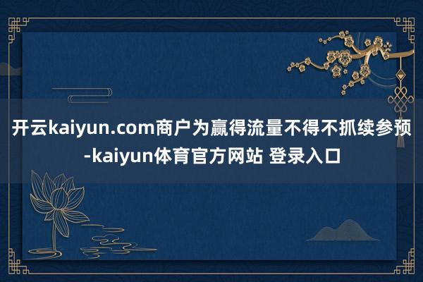 开云kaiyun.com商户为赢得流量不得不抓续参预-kaiyun体育官方网站 登录入口