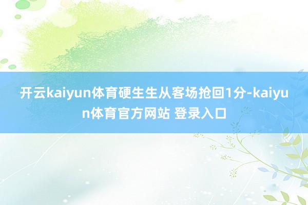 开云kaiyun体育硬生生从客场抢回1分-kaiyun体育官方网站 登录入口