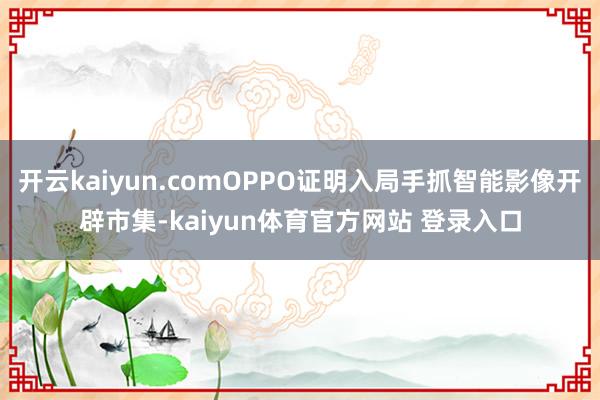 开云kaiyun.comOPPO证明入局手抓智能影像开辟市集-kaiyun体育官方网站 登录入口