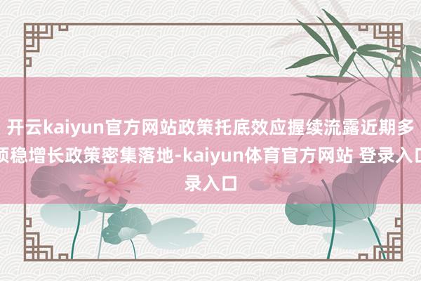 开云kaiyun官方网站政策托底效应握续流露近期多项稳增长政策密集落地-kaiyun体育官方网站 登录入口