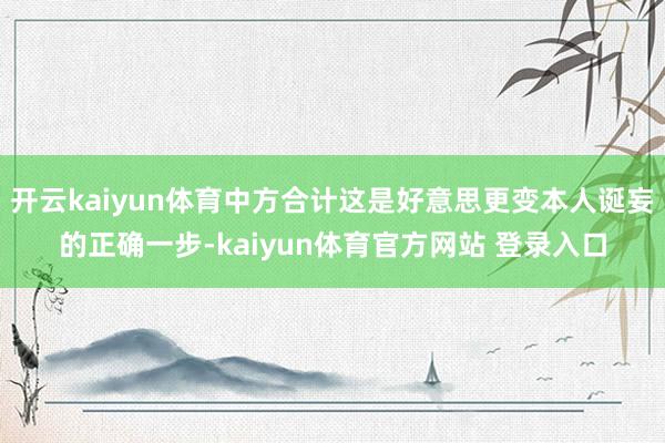 开云kaiyun体育中方合计这是好意思更变本人诞妄的正确一步-kaiyun体育官方网站 登录入口