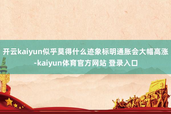 开云kaiyun似乎莫得什么迹象标明通胀会大幅高涨-kaiyun体育官方网站 登录入口
