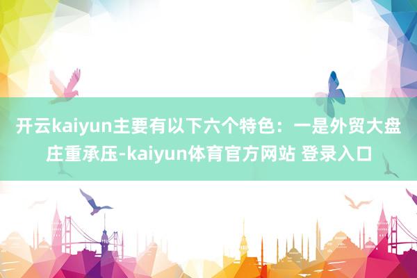 开云kaiyun主要有以下六个特色: 一是外贸大盘庄重承压-kaiyun体育官方网站 登录入口