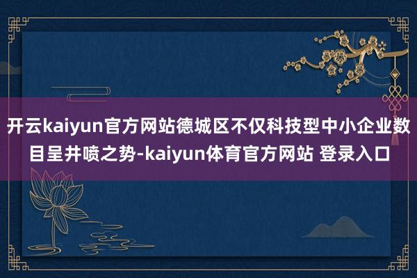 开云kaiyun官方网站德城区不仅科技型中小企业数目呈井喷之势-kaiyun体育官方网站 登录入口