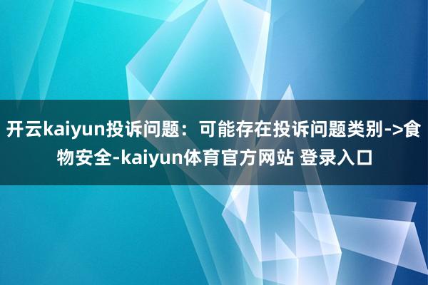 开云kaiyun投诉问题：可能存在投诉问题类别->食物安全-kaiyun体育官方网站 登录入口