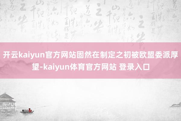 开云kaiyun官方网站固然在制定之初被欧盟委派厚望-kaiyun体育官方网站 登录入口