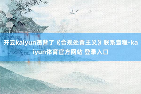 开云kaiyun违背了《合规处置主义》联系章程-kaiyun体育官方网站 登录入口