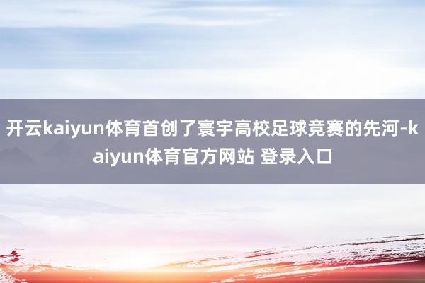 开云kaiyun体育首创了寰宇高校足球竞赛的先河-kaiyun体育官方网站 登录入口