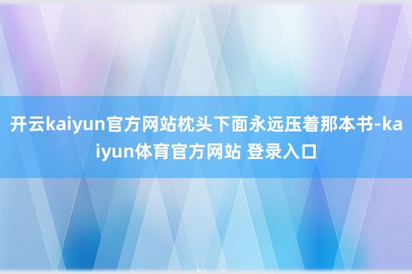 开云kaiyun官方网站枕头下面永远压着那本书-kaiyun体育官方网站 登录入口