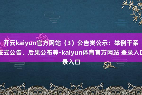开云kaiyun官方网站(3)公告类公示:举例干系法式公告、后果公布等-kaiyun体育官方网站 登录入口
