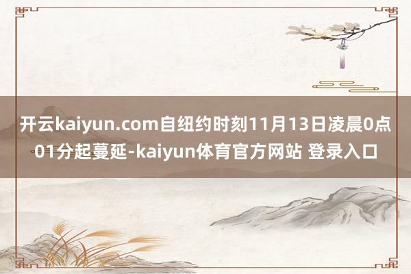 开云kaiyun.com自纽约时刻11月13日凌晨0点01分起蔓延-kaiyun体育官方网站 登录入口