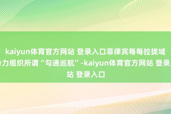 kaiyun体育官方网站 登录入口菲律宾每每拉拢域外势力组织所谓“勾通巡航”-kaiyun体育官方网站 登录入口