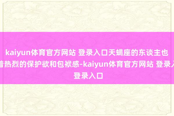 kaiyun体育官方网站 登录入口天蝎座的东谈主也有着热烈的保护欲和包袱感-kaiyun体育官方网站 登录入口
