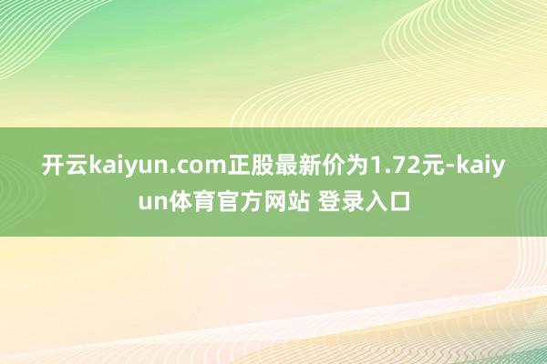 开云kaiyun.com正股最新价为1.72元-kaiyun体育官方网站 登录入口