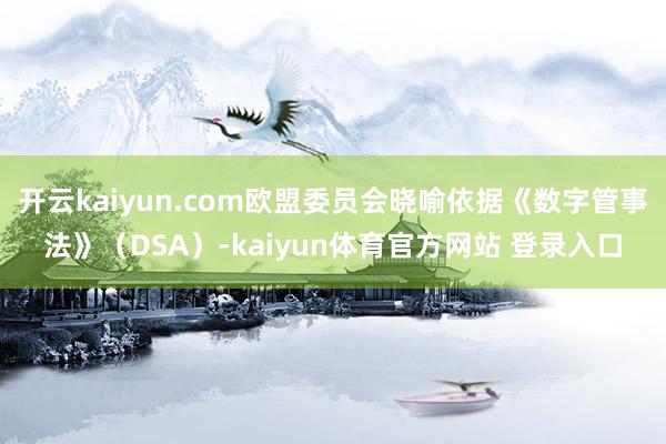开云kaiyun.com欧盟委员会晓喻依据《数字管事法》（DSA）-kaiyun体育官方网站 登录入口