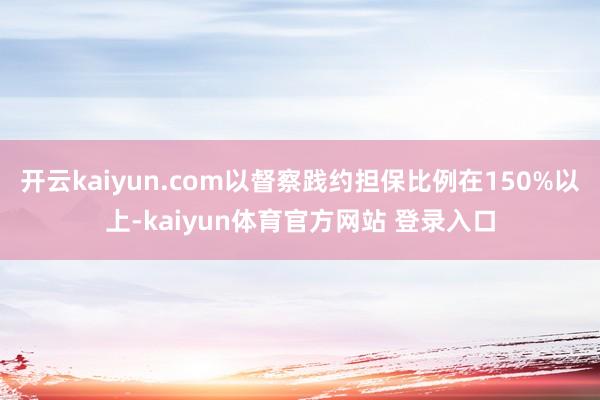 开云kaiyun.com以督察践约担保比例在150%以上-kaiyun体育官方网站 登录入口