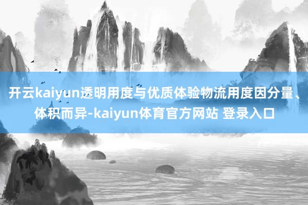 开云kaiyun透明用度与优质体验物流用度因分量、体积而异-kaiyun体育官方网站 登录入口