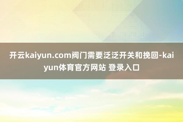 开云kaiyun.com阀门需要泛泛开关和挽回-kaiyun体育官方网站 登录入口