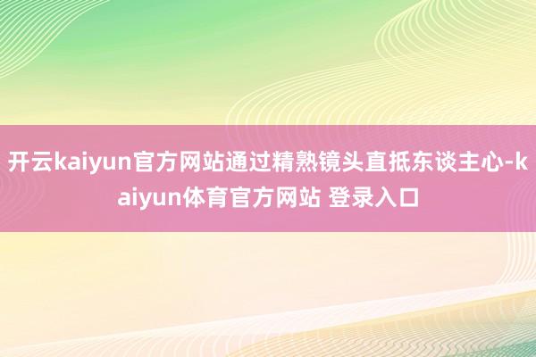 开云kaiyun官方网站通过精熟镜头直抵东谈主心-kaiyun体育官方网站 登录入口