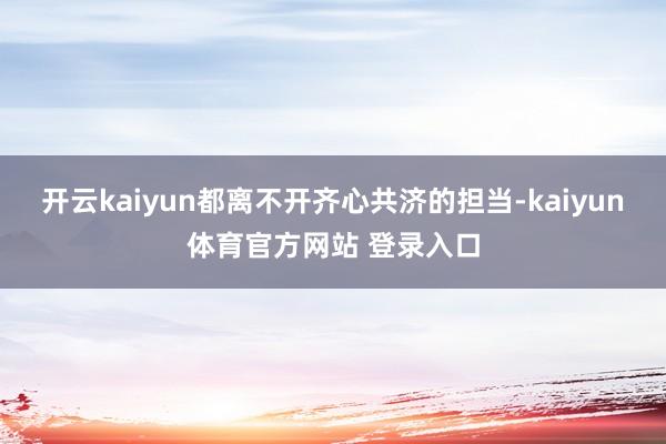 开云kaiyun都离不开齐心共济的担当-kaiyun体育官方网站 登录入口
