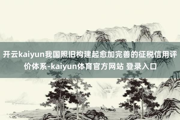 开云kaiyun我国照旧构建起愈加完善的征税信用评价体系-kaiyun体育官方网站 登录入口
