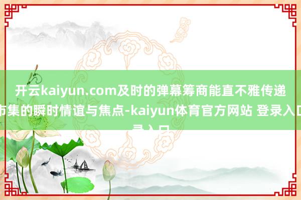 开云kaiyun.com及时的弹幕筹商能直不雅传递市集的瞬时情谊与焦点-kaiyun体育官方网站 登录入口