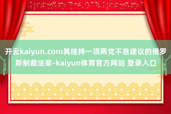 开云kaiyun.com其维持一项两党不息建议的俄罗斯制裁法案-kaiyun体育官方网站 登录入口