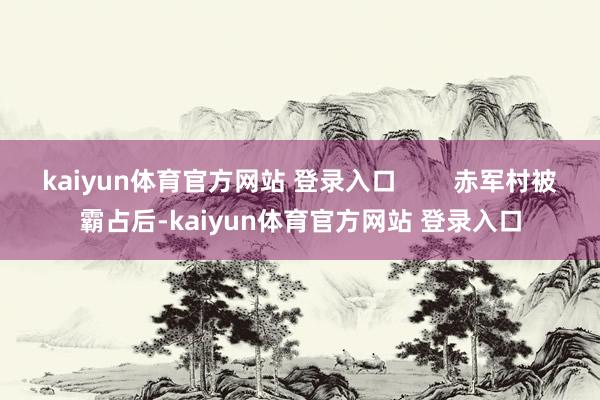 kaiyun体育官方网站 登录入口        赤军村被霸占后-kaiyun体育官方网站 登录入口