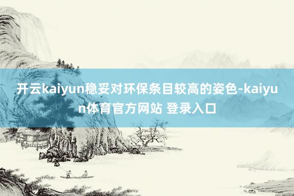 开云kaiyun稳妥对环保条目较高的姿色-kaiyun体育官方网站 登录入口