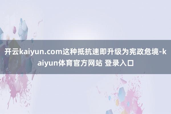 开云kaiyun.com这种抵抗速即升级为宪政危境-kaiyun体育官方网站 登录入口