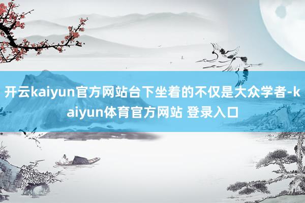 开云kaiyun官方网站台下坐着的不仅是大众学者-kaiyun体育官方网站 登录入口