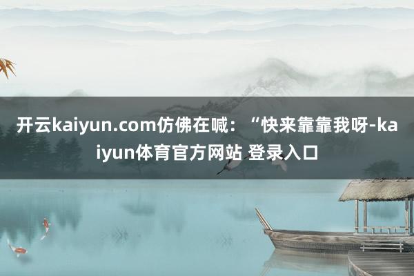 开云kaiyun.com仿佛在喊：“快来靠靠我呀-kaiyun体育官方网站 登录入口