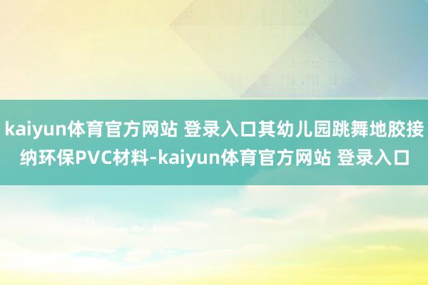 kaiyun体育官方网站 登录入口其幼儿园跳舞地胶接纳环保PVC材料-kaiyun体育官方网站 登录入口