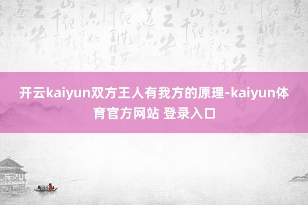 开云kaiyun双方王人有我方的原理-kaiyun体育官方网站 登录入口