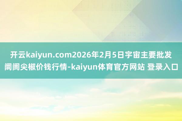 开云kaiyun.com2026年2月5日宇宙主要批发阛阓尖椒价钱行情-kaiyun体育官方网站 登录入口