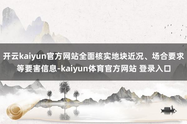 开云kaiyun官方网站全面核实地块近况、场合要求等要害信息-kaiyun体育官方网站 登录入口